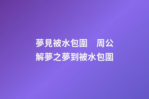 夢見被水包圍　周公解夢之夢到被水包圍